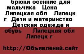 брюки осенние для мальчика › Цена ­ 300 - Липецкая обл., Липецк г. Дети и материнство » Детская одежда и обувь   . Липецкая обл.,Липецк г.